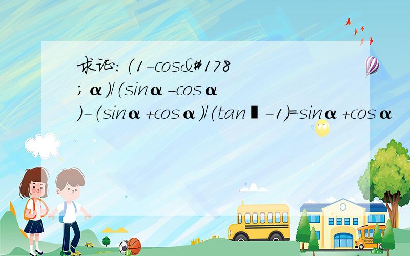 求证：（1-cos²α）/（sinα-cosα）-（sinα+cosα）/（tan²-1）=sinα+cosα