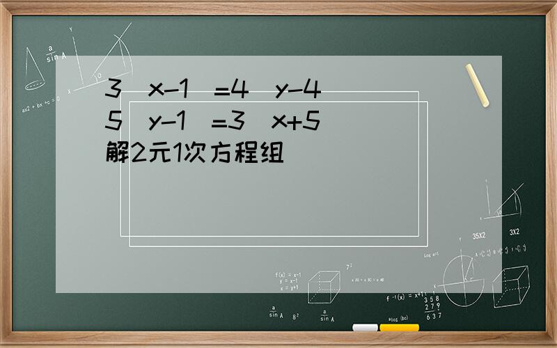 3（x-1）=4（y-4） 5（y-1）=3（x+5） 解2元1次方程组