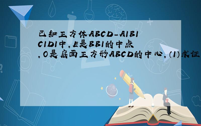 已知正方体ABCD-A1B1C1D1中,E是BB1的中点,O是底面正方形ABCD的中心,（1）求证：OE⊥面ACD1