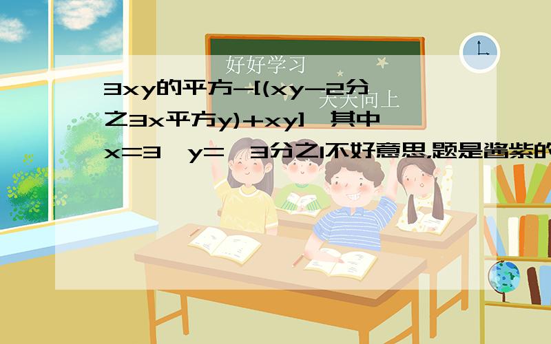 3xy的平方-[(xy-2分之3x平方y)+xy],其中x=3,y=﹣3分之1不好意思，题是酱紫的：3x的平方y-[2xy-2(xy-2分之3x平方y)+xy]，其中x=3，y=﹣3分之1