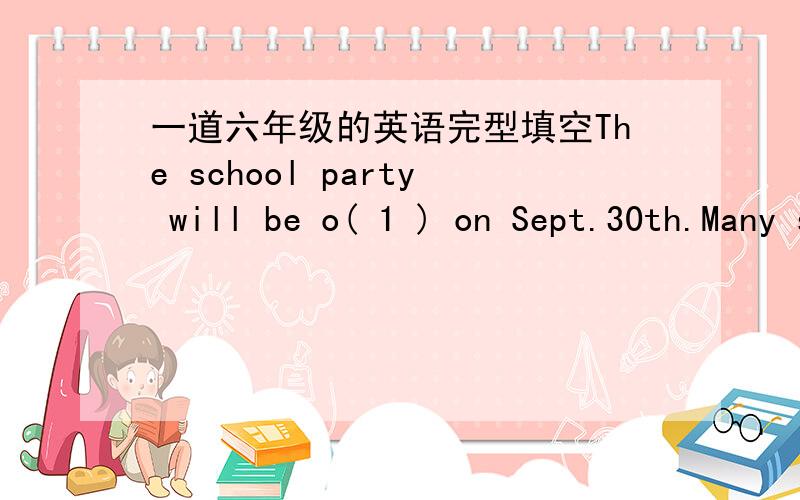 一道六年级的英语完型填空The school party will be o( 1 ) on Sept.30th.Many students like to go to the party .But before the party,the school principal has made many r(2) for it:the students cannot w( 3 ) jeans to the party; the students ca