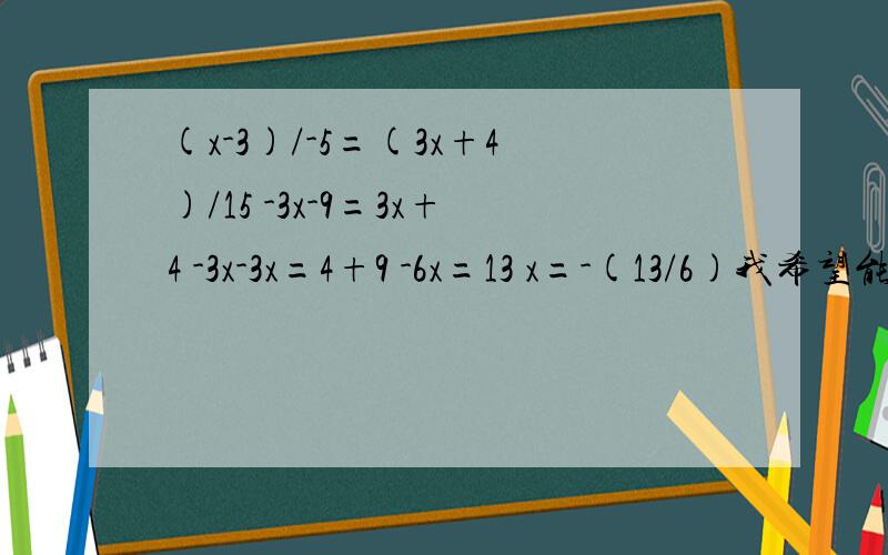 (x-3)/-5=(3x+4)/15 -3x-9=3x+4 -3x-3x=4+9 -6x=13 x=-(13/6)我希望能够指出我是错在哪里.