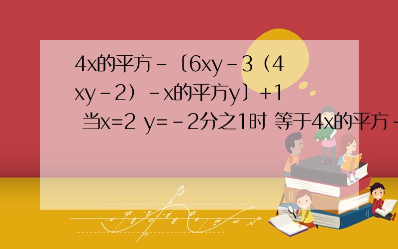 4x的平方-〔6xy-3（4xy-2）-x的平方y〕+1 当x=2 y=-2分之1时 等于4x的平方-〔6xy-3（4xy-2）-x的平方y〕+1 当x=2 y=-2分之1时 等于几