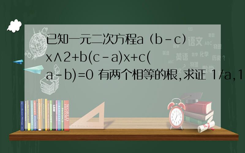 已知一元二次方程a（b-c）x∧2+b(c-a)x+c(a-b)=0 有两个相等的根,求证 1/a,1/b,1/c成等差数列“∧”为二次方