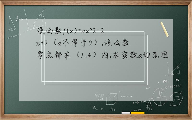 设函数f(x)=ax^2-2x+2（a不等于0）,该函数零点都在（1,4）内,求实数a的范围