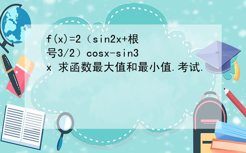 f(x)=2（sin2x+根号3/2）cosx-sin3x 求函数最大值和最小值.考试.