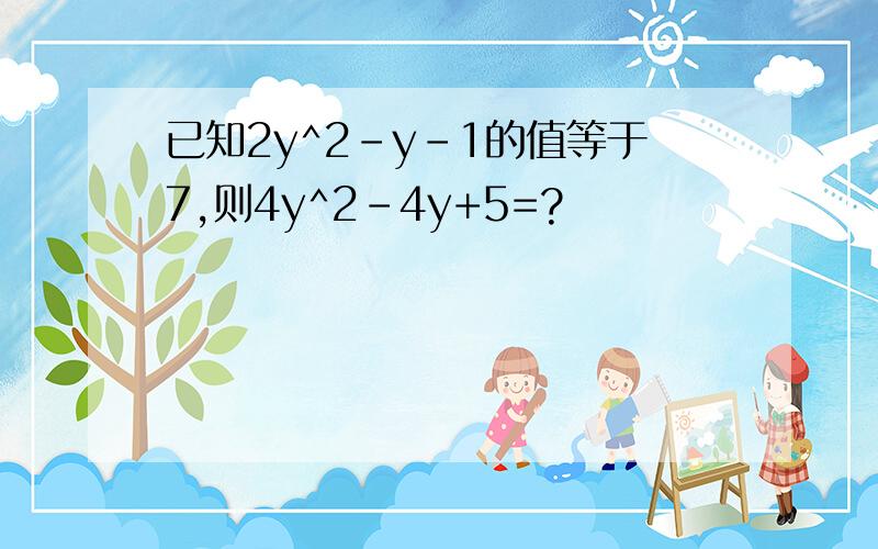 已知2y^2-y-1的值等于7,则4y^2-4y+5=?