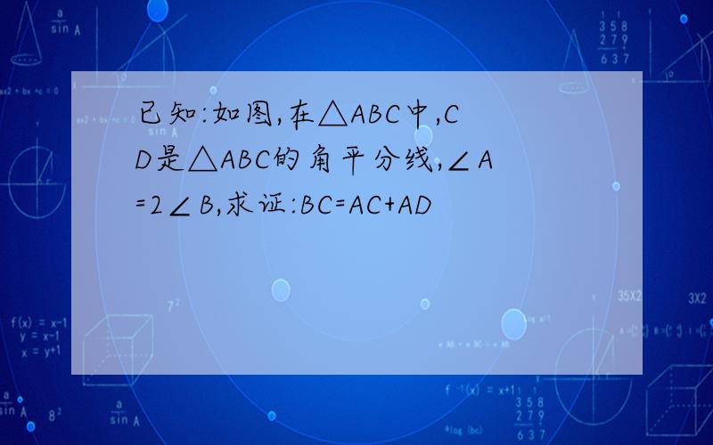 已知:如图,在△ABC中,CD是△ABC的角平分线,∠A=2∠B,求证:BC=AC+AD