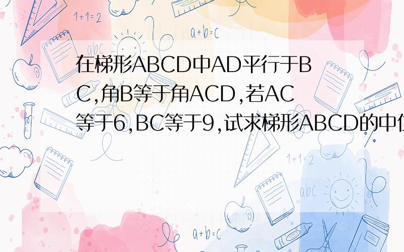 在梯形ABCD中AD平行于BC,角B等于角ACD,若AC等于6,BC等于9,试求梯形ABCD的中位线的长度