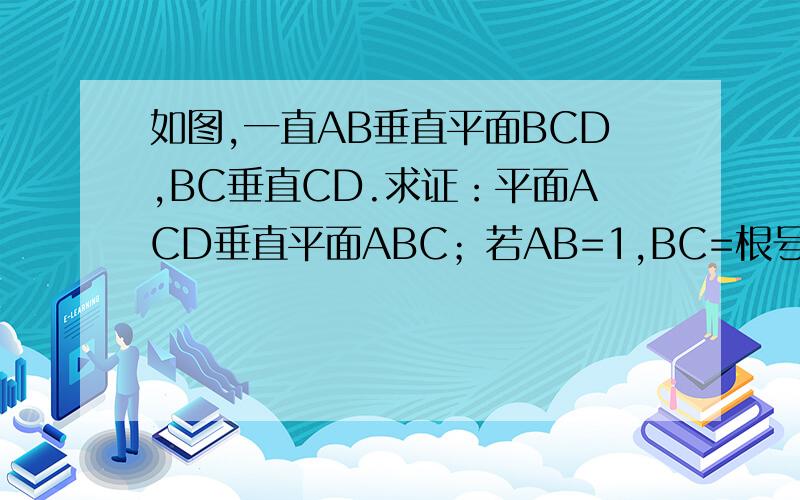 如图,一直AB垂直平面BCD,BC垂直CD.求证：平面ACD垂直平面ABC；若AB=1,BC=根号3,求直线AC与平面BCD所成的角.