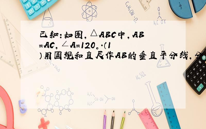 已知:如图,△ABC中,AB=AC,∠A=120°.（1）用圆规和直尺作AB的垂直平分线,分别交BC、AB于点M、N（2）猜想CM与BM之间有何数量关系,并证明你的猜想