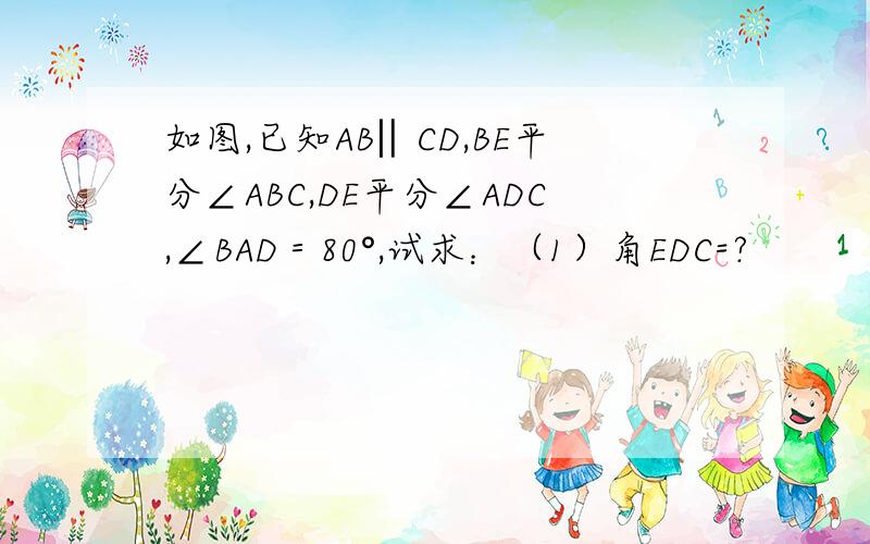 如图,已知AB‖CD,BE平分∠ABC,DE平分∠ADC,∠BAD＝80°,试求：（1）角EDC=?