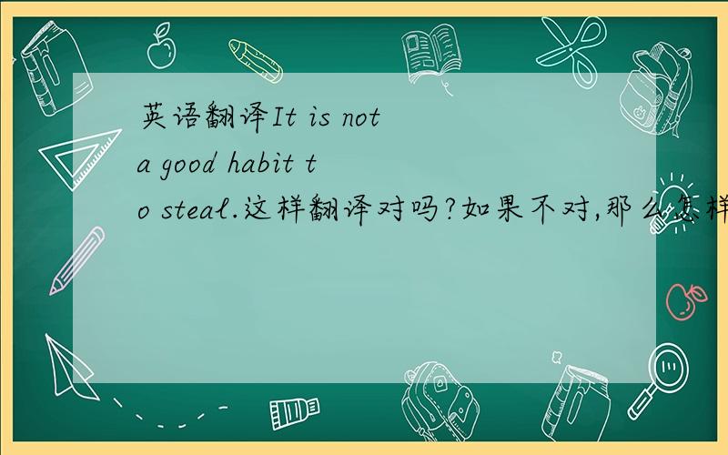 英语翻译It is not a good habit to steal.这样翻译对吗?如果不对,那么怎样翻译:用It is 开头