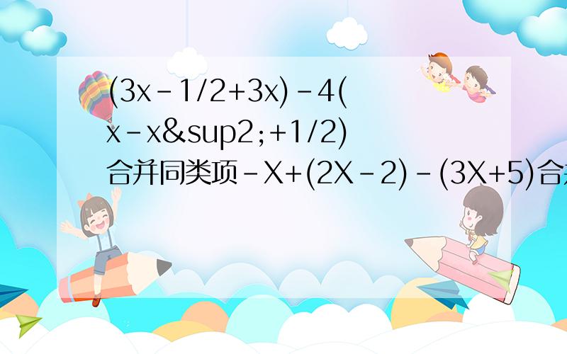 (3x-1/2+3x)-4(x-x²+1/2)合并同类项-X+(2X-2)-(3X+5)合并同类项(3a²-ab+7)-(5ab-4a+7)合并同类项