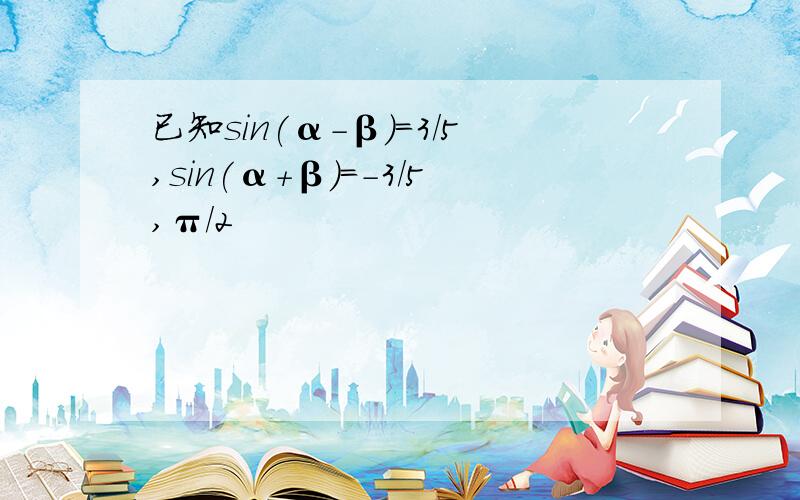 已知sin(α-β)=3/5,sin(α+β)=-3/5,π/2