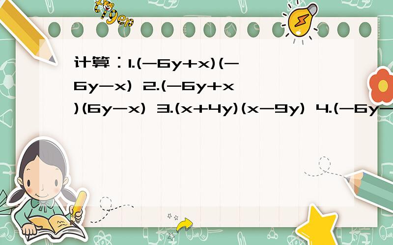 计算：1.(-6y+x)(-6y-x) 2.(-6y+x)(6y-x) 3.(x+4y)(x-9y) 4.(-6y-x)(6y-x)
