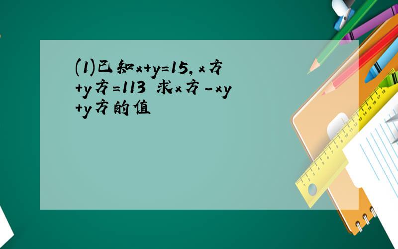 (1)已知x+y=15,x方+y方=113 求x方-xy+y方的值