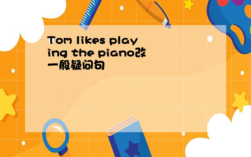 Tom likes playing the piano改一般疑问句