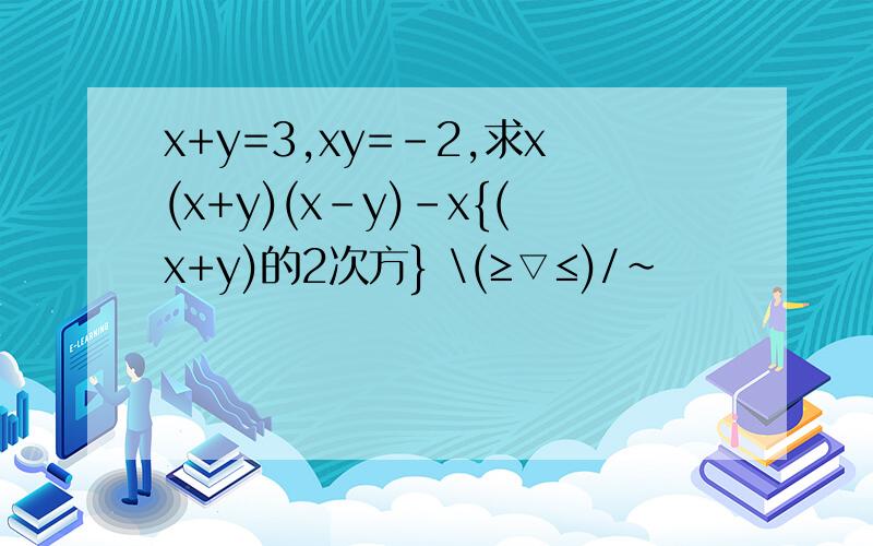 x+y=3,xy=-2,求x(x+y)(x-y)-x{(x+y)的2次方} \(≥▽≤)/~
