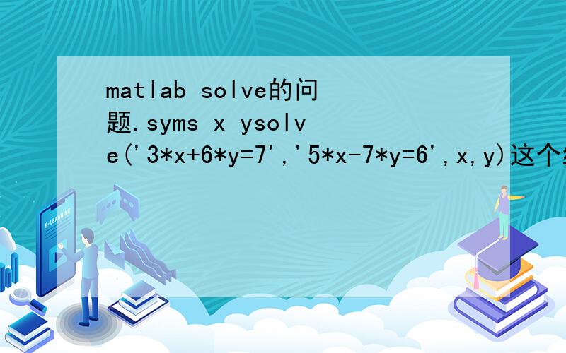 matlab solve的问题.syms x ysolve('3*x+6*y=7','5*x-7*y=6',x,y)这个编译没问题,但是运行的结果很怪.ans = x:[1x1 sym] y:[1x1 sym]然后我输出x1的值仍是x1,而不是具体的数字,为什么?