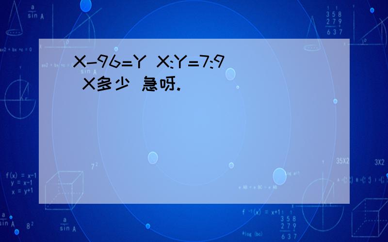 X-96=Y X:Y=7:9 X多少 急呀.