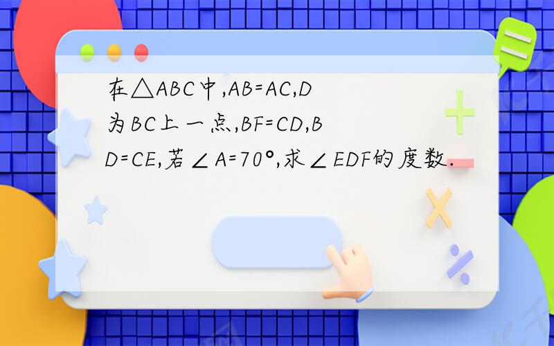在△ABC中,AB=AC,D为BC上一点,BF=CD,BD=CE,若∠A=70°,求∠EDF的度数.