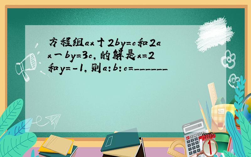 方程组ax十2by=c和2ax一by=3c,的解是x=2和y=-1,则a:b:c=______