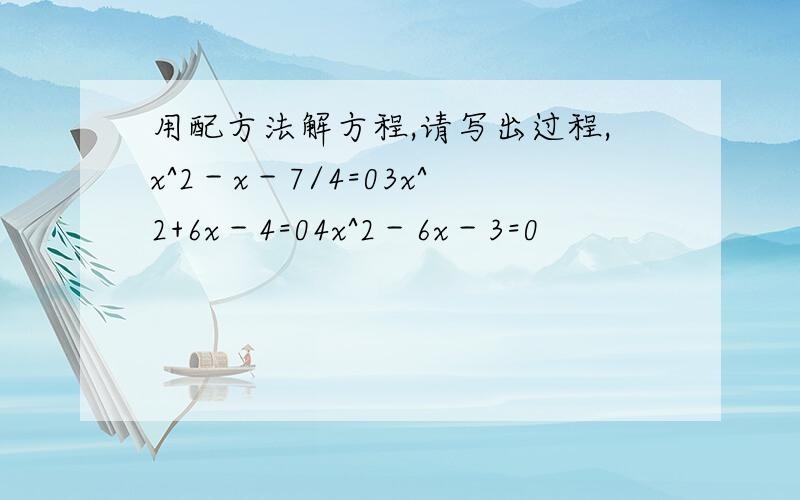 用配方法解方程,请写出过程,x^2－x－7/4=03x^2+6x－4=04x^2－6x－3=0