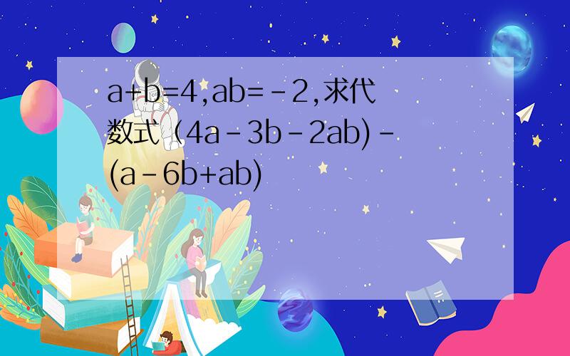 a+b=4,ab=-2,求代数式（4a-3b-2ab)-(a-6b+ab)