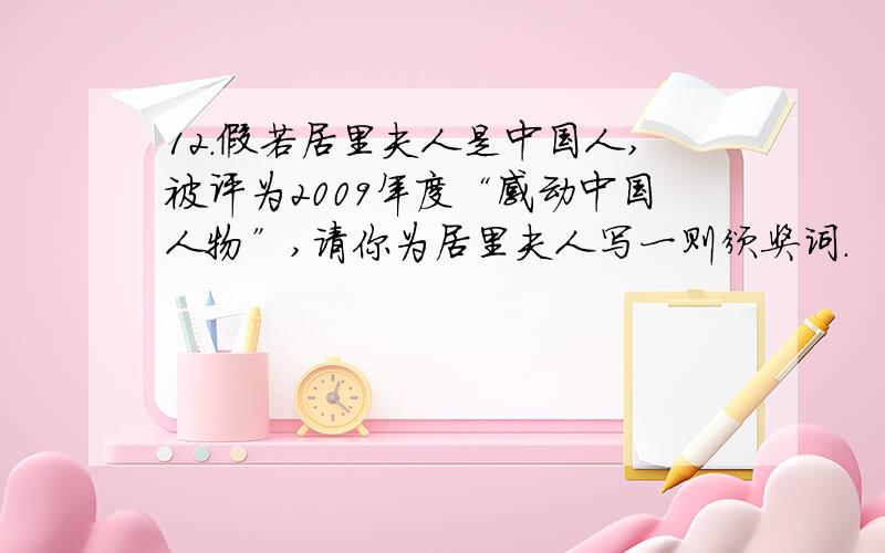 12.假若居里夫人是中国人,被评为2009年度“感动中国人物”,请你为居里夫人写一则颁奖词.