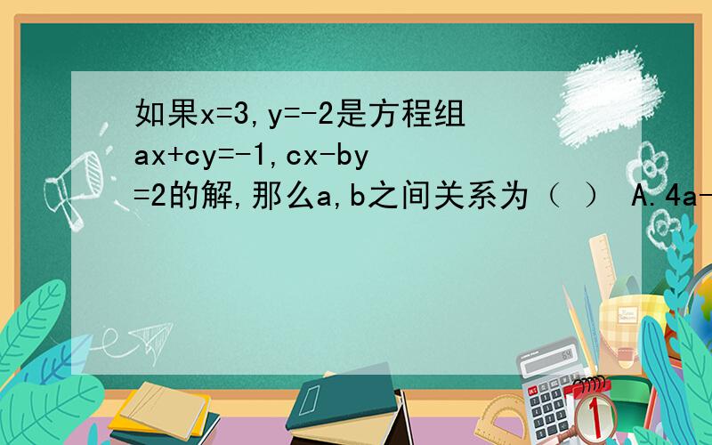 如果x=3,y=-2是方程组ax+cy=-1,cx-by=2的解,那么a,b之间关系为（ ） A.4a-9b=1 B.9a+4b=1 C.3a+2b=1D.4b-9a-1=0