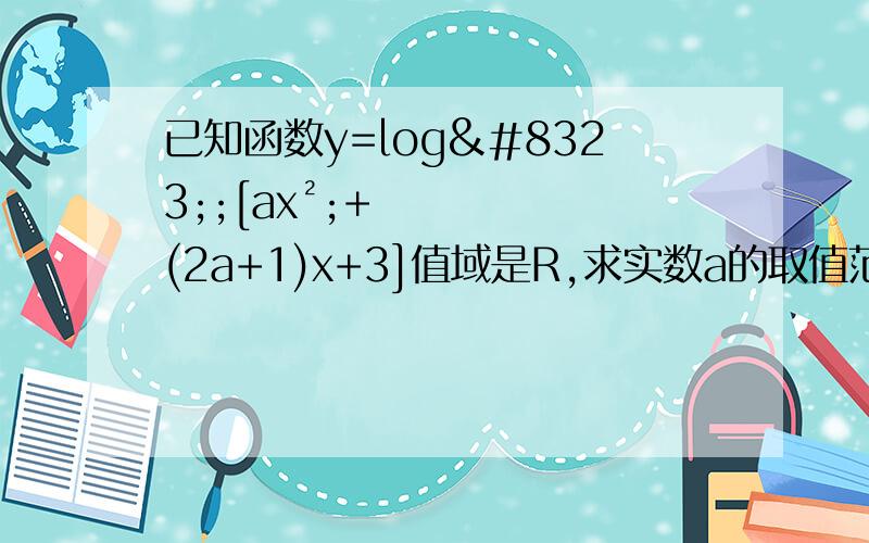 已知函数y=log₃;[ax²;+(2a+1)x+3]值域是R,求实数a的取值范围