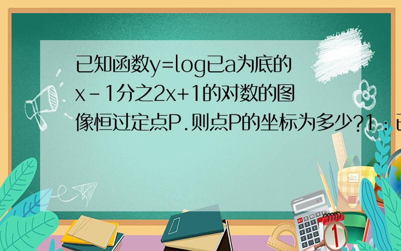已知函数y=log已a为底的x-1分之2x+1的对数的图像恒过定点P.则点P的坐标为多少?1：已知lg3=0.4771试判断30的30次幂的位数是多少?2：关于x的方程（x+log以2为底的a的对数）的平方=12x有两个不相等的