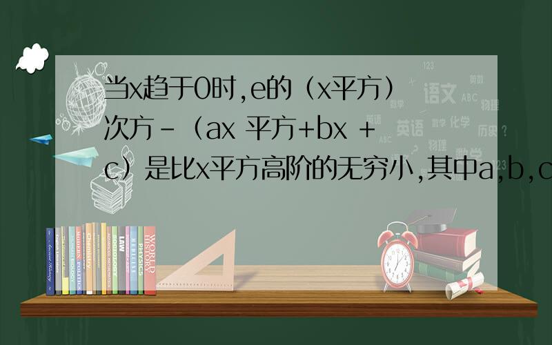 当x趋于0时,e的（x平方）次方-（ax 平方+bx +c）是比x平方高阶的无穷小,其中a,b,c是常数,求a,b,c的值?