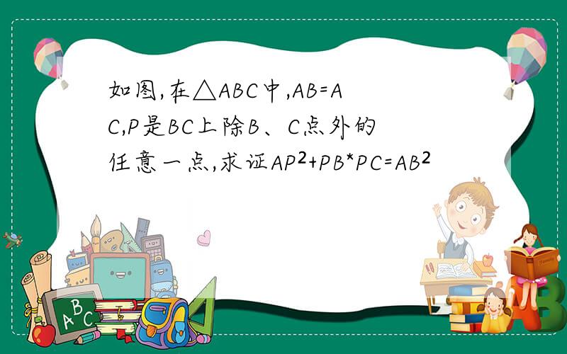 如图,在△ABC中,AB=AC,P是BC上除B、C点外的任意一点,求证AP²+PB*PC=AB²