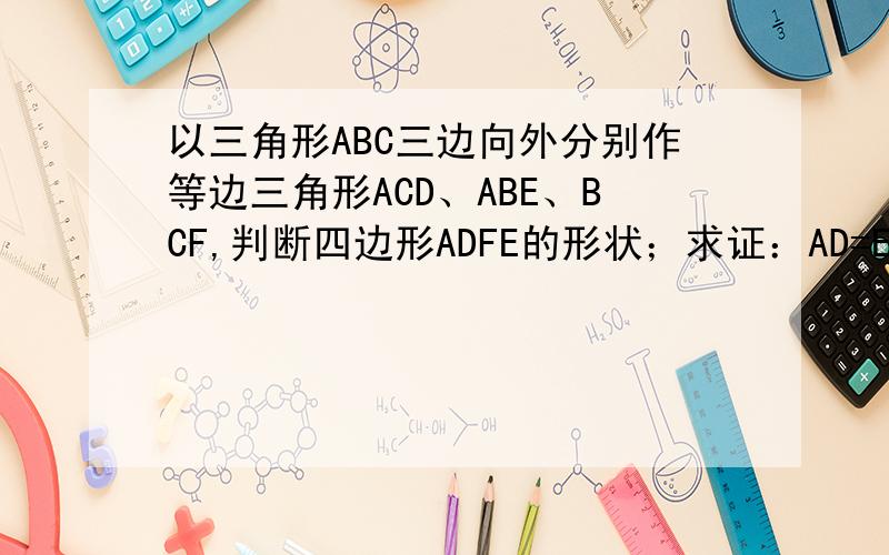 以三角形ABC三边向外分别作等边三角形ACD、ABE、BCF,判断四边形ADFE的形状；求证：AD=EF,AE=DF.RT.如图。