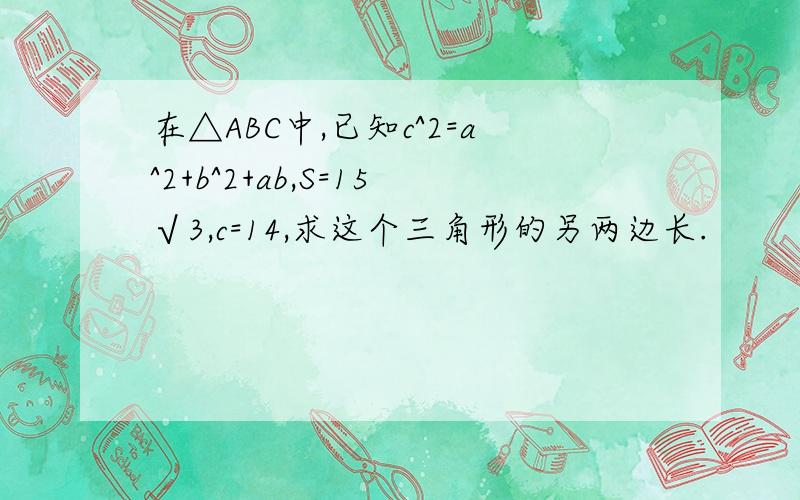在△ABC中,已知c^2=a^2+b^2+ab,S=15√3,c=14,求这个三角形的另两边长.