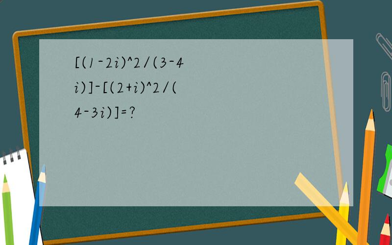 [(1-2i)^2/(3-4i)]-[(2+i)^2/(4-3i)]=?