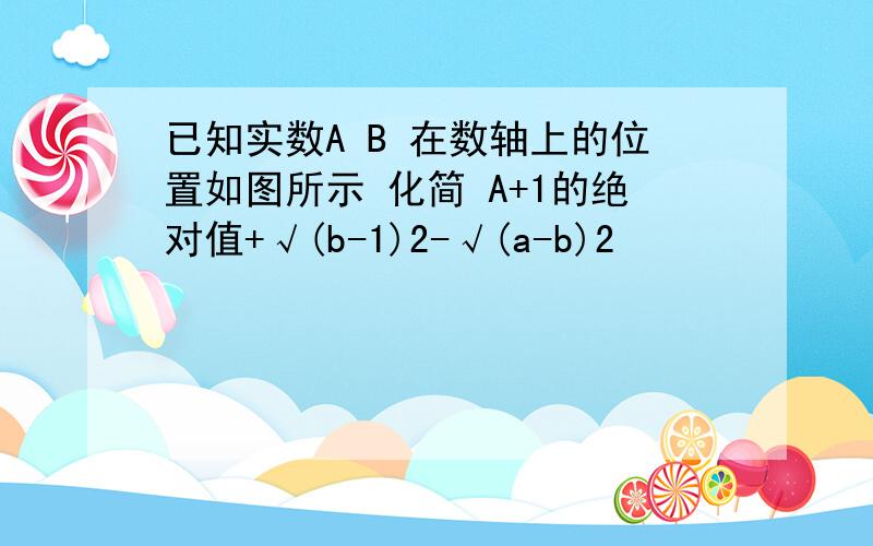 已知实数A B 在数轴上的位置如图所示 化简 A+1的绝对值+√(b-1)2-√(a-b)2