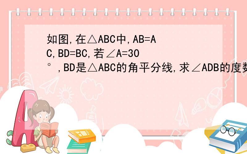 如图,在△ABC中,AB=AC,BD=BC,若∠A=30°,BD是△ABC的角平分线,求∠ADB的度数如题