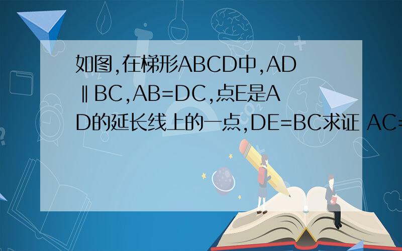 如图,在梯形ABCD中,AD‖BC,AB=DC,点E是AD的延长线上的一点,DE=BC求证 AC=CE
