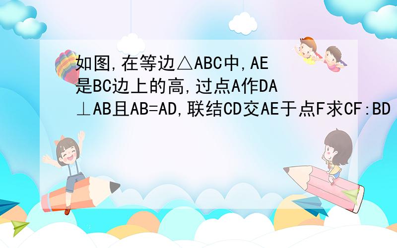 如图,在等边△ABC中,AE是BC边上的高,过点A作DA⊥AB且AB=AD,联结CD交AE于点F求CF:BD
