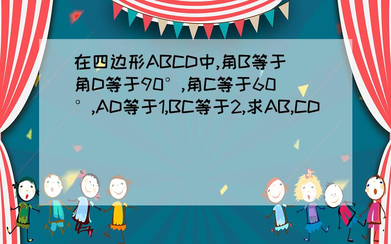 在四边形ABCD中,角B等于角D等于90°,角C等于60°,AD等于1,BC等于2,求AB,CD