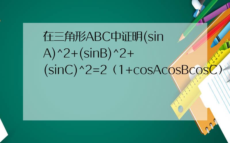 在三角形ABC中证明(sinA)^2+(sinB)^2+(sinC)^2=2（1+cosAcosBcosC）