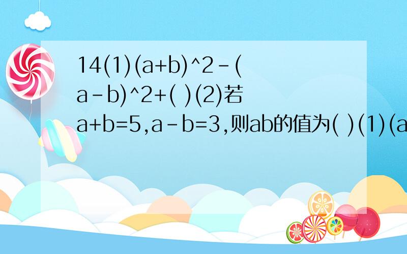 14(1)(a+b)^2-(a-b)^2+( )(2)若a+b=5,a-b=3,则ab的值为( )(1)(a+b)^2-(a-b)^2+( )(2)若a+b=5,a-b=3,则ab的值为( )