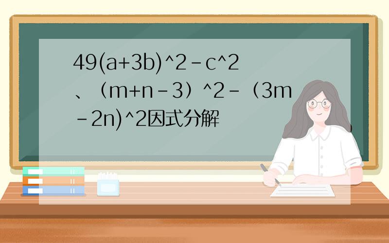 49(a+3b)^2-c^2、（m+n-3）^2-（3m-2n)^2因式分解
