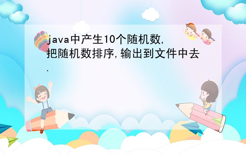 java中产生10个随机数,把随机数排序,输出到文件中去.