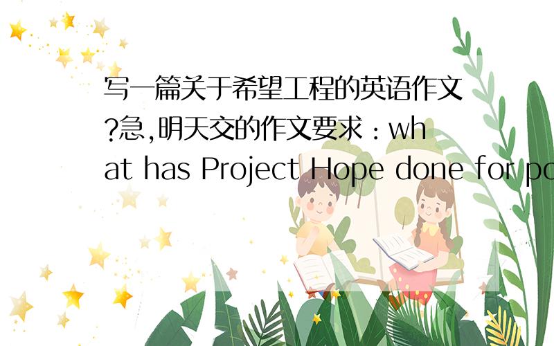 写一篇关于希望工程的英语作文?急,明天交的作文要求：what has Project Hope done for poor students?what can we do for Project Hope?