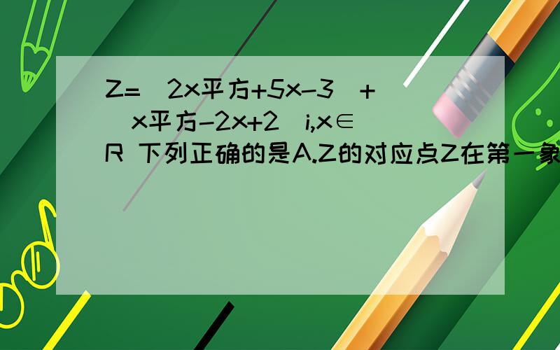 Z=(2x平方+5x-3)+(x平方-2x+2)i,x∈R 下列正确的是A.Z的对应点Z在第一象限B.Z是纯虚数C.Z不是纯虚数D.Z的对应点Z在第四象限还有那个 i 代表的是什么?