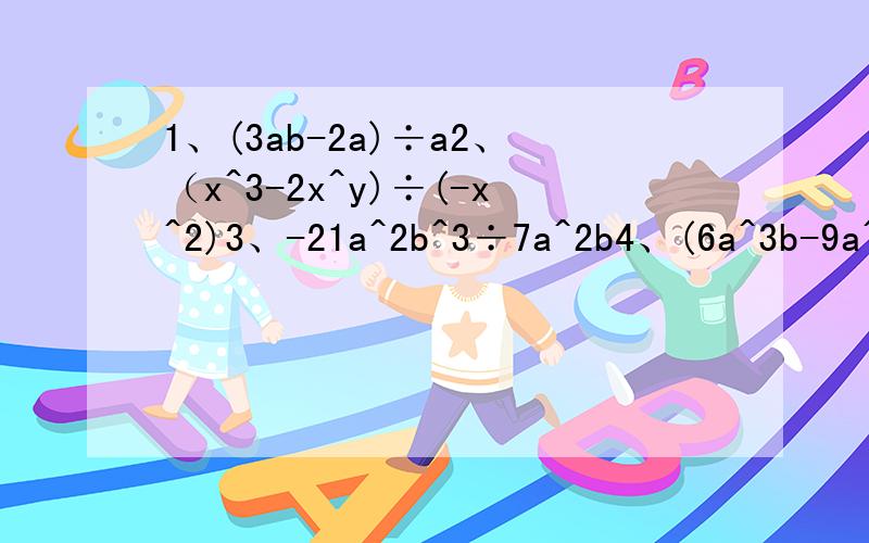 1、(3ab-2a)÷a2、（x^3-2x^y)÷(-x^2)3、-21a^2b^3÷7a^2b4、(6a^3b-9a^c)÷3a^25、(5ax^2+15x)÷5x6、(a+2b)(a-2b)7、(3a+b)^28、(1/2 a-1/3 b)^29、(x+5y)(x-7y)10、(2a+3b)(2a+3b)11、(x+5)(x-7)12、5x^3×8x^213、-3x×(2x^2-x+4)14、11x^12×(-12x